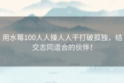 用水莓100人人操人人干打破孤独，结交志同道合的伙伴！