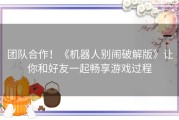 团队合作！《机器人别闹破解版》让你和好友一起畅享游戏过程