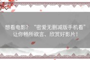 想看电影？“密爱无删减版手机看”让你畅所欲言、欣赏好影片！