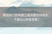 精选热门的特黄三级完整在线电影，下载App想看就看！