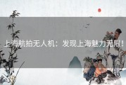 上海航拍无人机：发现上海魅力无限！