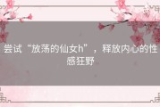 尝试“放荡的仙女h”，释放内心的性感狂野