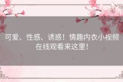 可爱、性感、诱惑！情趣内衣小视频在线观看来这里！