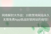 网络解封大作战：10款禁用网站永久无限免费App挑战封锁网站的枷锁！