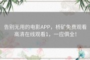 告别无用的电影APP，桥矿免费观看高清在线观看1，一应俱全！