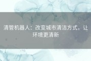 清管机器人：改变城市清洁方式，让环境更清新
