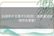 抖音奶片无罩子52秒回：高质量短视频尽在掌握！