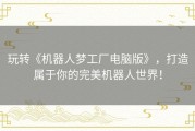 玩转《机器人梦工厂电脑版》，打造属于你的完美机器人世界！