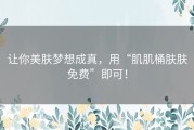 让你美肤梦想成真，用“肌肌桶肤肤免费”即可！