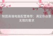 制图高端电脑配置推荐：满足你创意无限的需求
