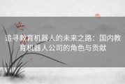 追寻教育机器人的未来之路：国内教育机器人公司的角色与贡献