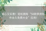 省心又实惠！轻松拥有“58款禁用软件永久免费大全”应用！