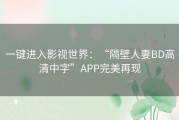 一键进入影视世界：“隔壁人妻BD高清中字”APP完美再现