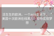 活生生的欧洲，一个app走天下，“美国十次欧洲在线黑人”带你实现梦想