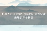 机器人行业估值：从国内市场到全球市场的竞争格局