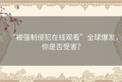 “被强制侵犯在线观看”全球爆发，你是否受害？