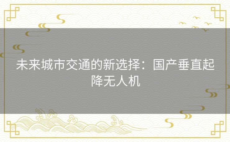 未来城市交通的新选择：国产垂直起降无人机
