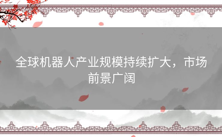 全球机器人产业规模持续扩大，市场前景广阔