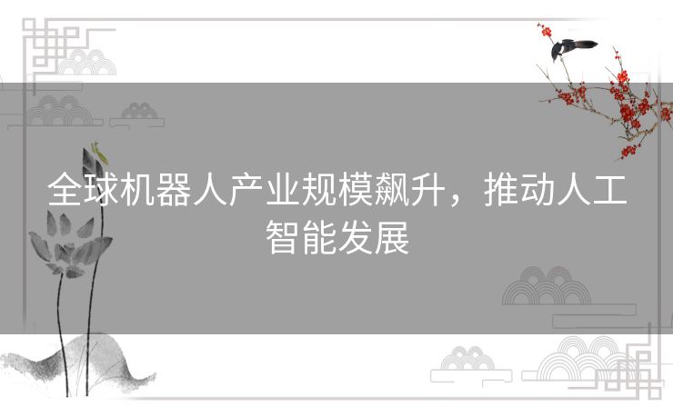 全球机器人产业规模飙升，推动人工智能发展