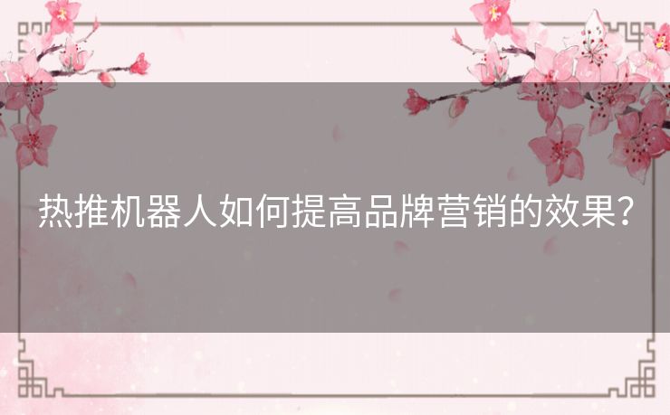 热推机器人如何提高品牌营销的效果？