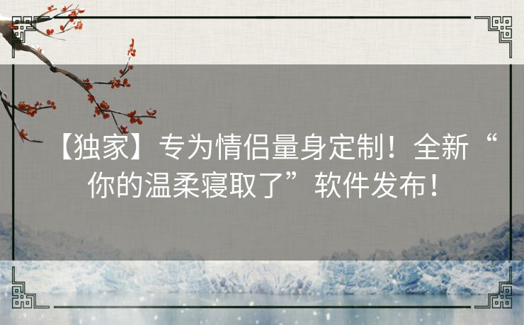 【独家】专为情侣量身定制！全新“你的温柔寝取了”软件发布！