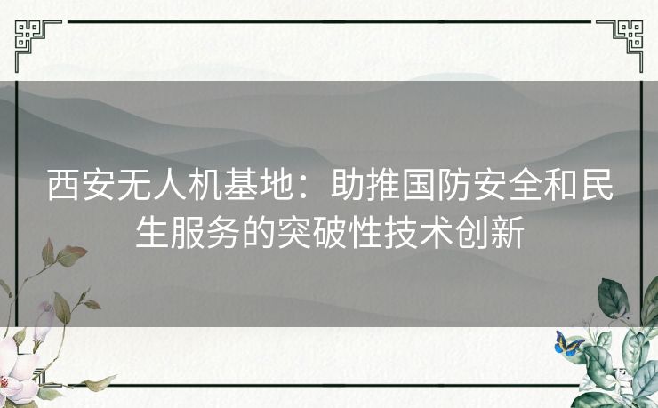 西安无人机基地：助推国防安全和民生服务的突破性技术创新