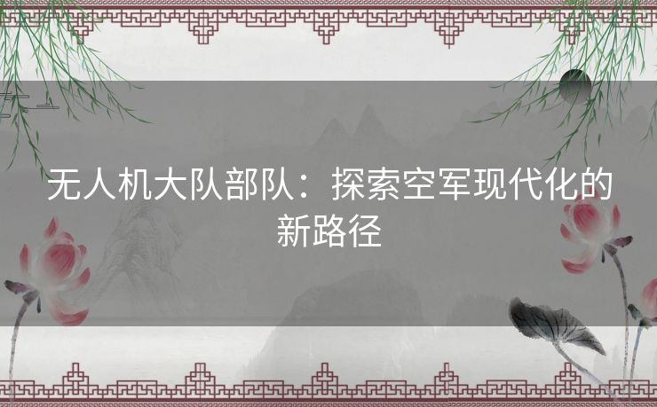 无人机大队部队：探索空军现代化的新路径