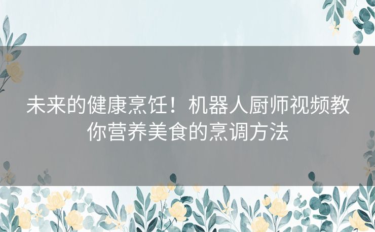 未来的健康烹饪！机器人厨师视频教你营养美食的烹调方法