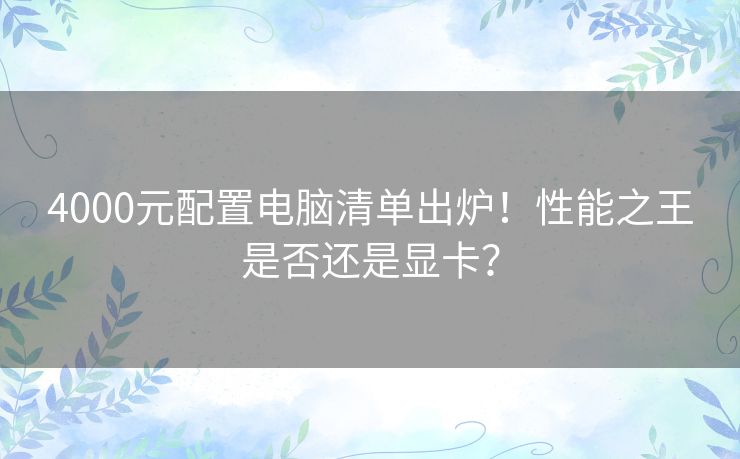 4000元配置电脑清单出炉！性能之王是否还是显卡？