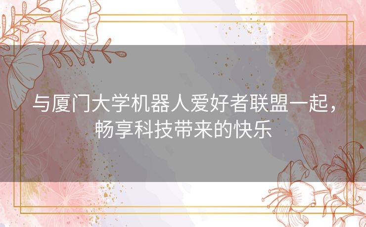 与厦门大学机器人爱好者联盟一起，畅享科技带来的快乐