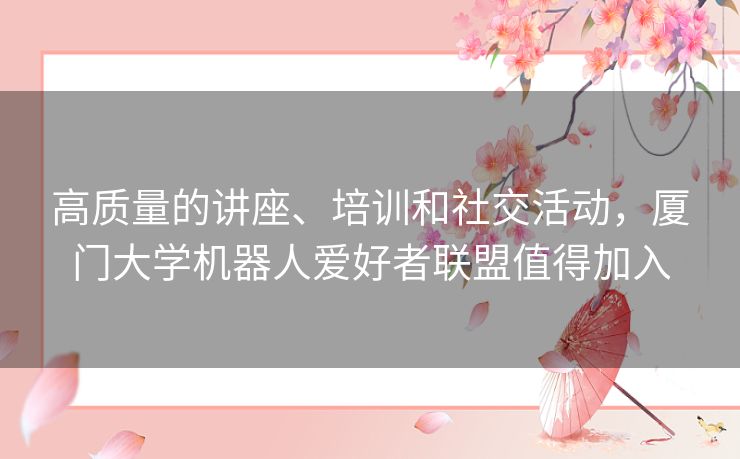 高质量的讲座、培训和社交活动，厦门大学机器人爱好者联盟值得加入