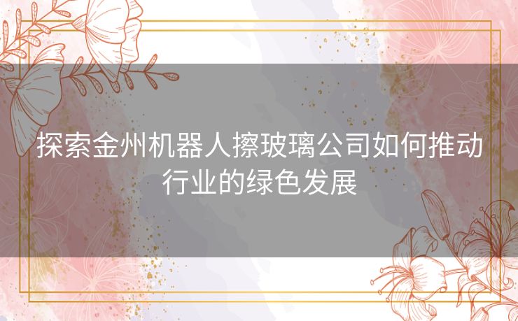 探索金州机器人擦玻璃公司如何推动行业的绿色发展