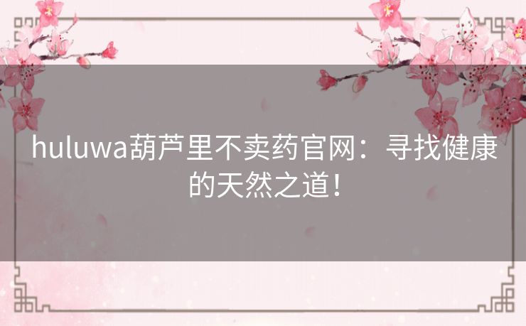 huluwa葫芦里不卖药官网：寻找健康的天然之道！