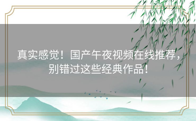 真实感觉！国产午夜视频在线推荐，别错过这些经典作品！