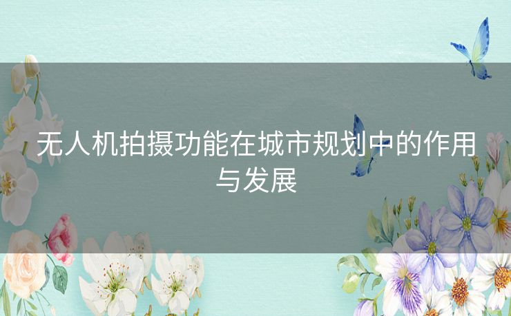 无人机拍摄功能在城市规划中的作用与发展