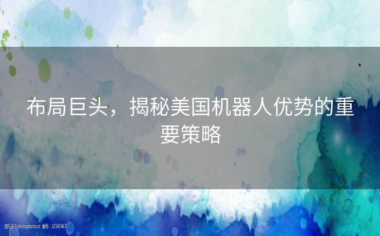 布局巨头，揭秘美国机器人优势的重要策略