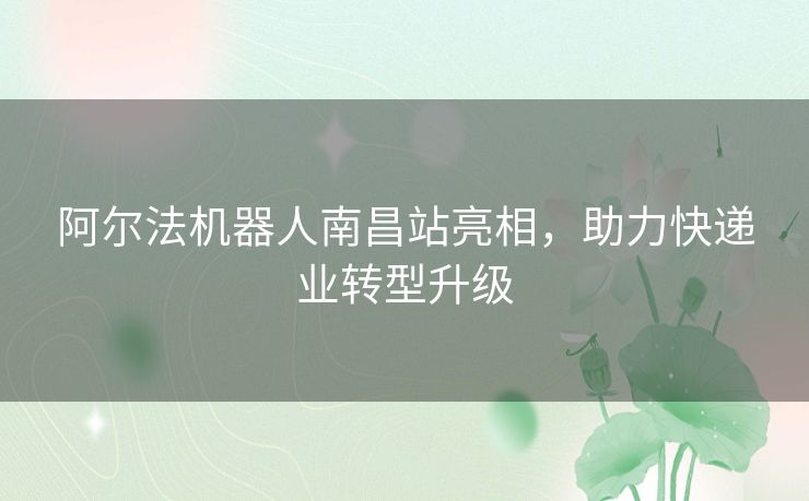 阿尔法机器人南昌站亮相，助力快递业转型升级