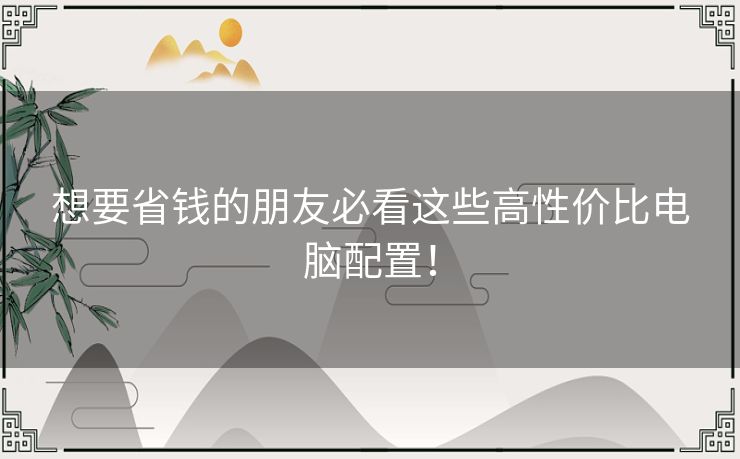 想要省钱的朋友必看这些高性价比电脑配置！