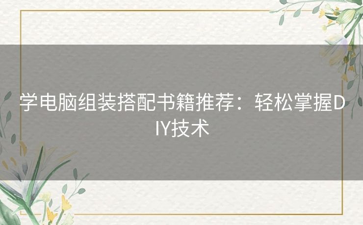 学电脑组装搭配书籍推荐：轻松掌握DIY技术