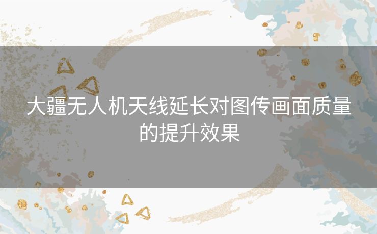 大疆无人机天线延长对图传画面质量的提升效果