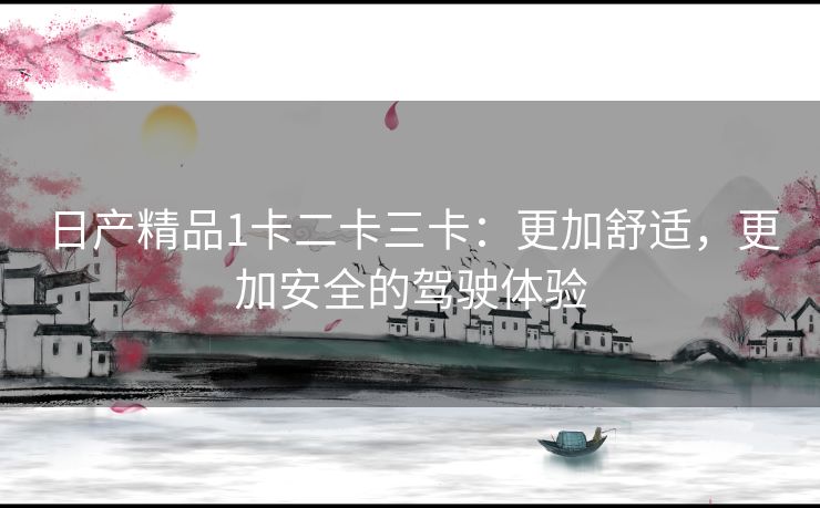 日产精品1卡二卡三卡：更加舒适，更加安全的驾驶体验