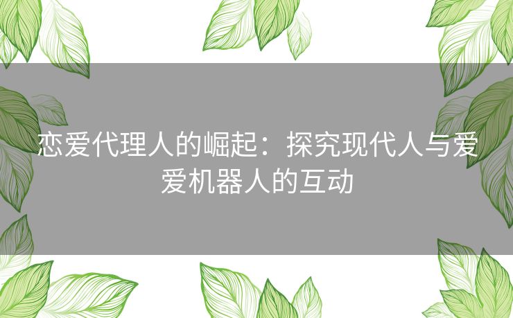 恋爱代理人的崛起：探究现代人与爱爱机器人的互动