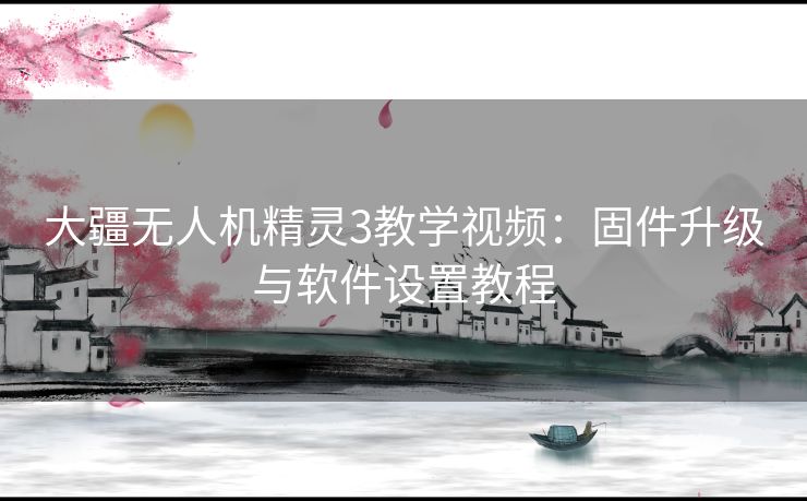 大疆无人机精灵3教学视频：固件升级与软件设置教程