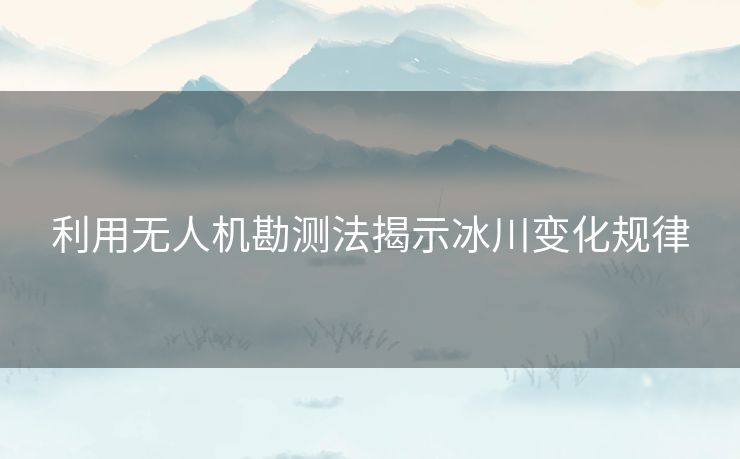 利用无人机勘测法揭示冰川变化规律