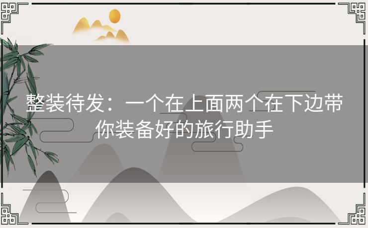 整装待发：一个在上面两个在下边带你装备好的旅行助手