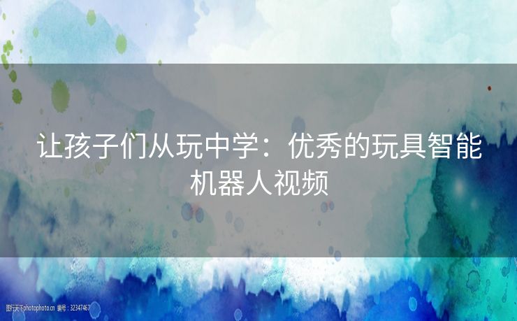让孩子们从玩中学：优秀的玩具智能机器人视频