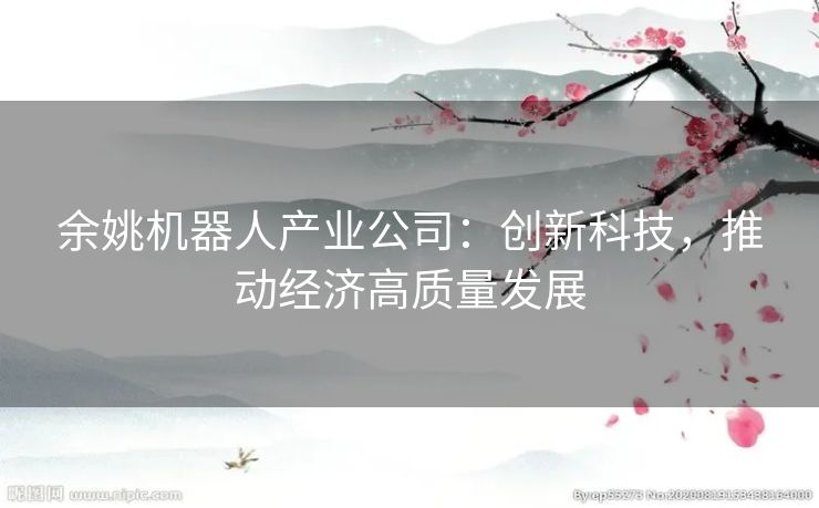 余姚机器人产业公司：创新科技，推动经济高质量发展