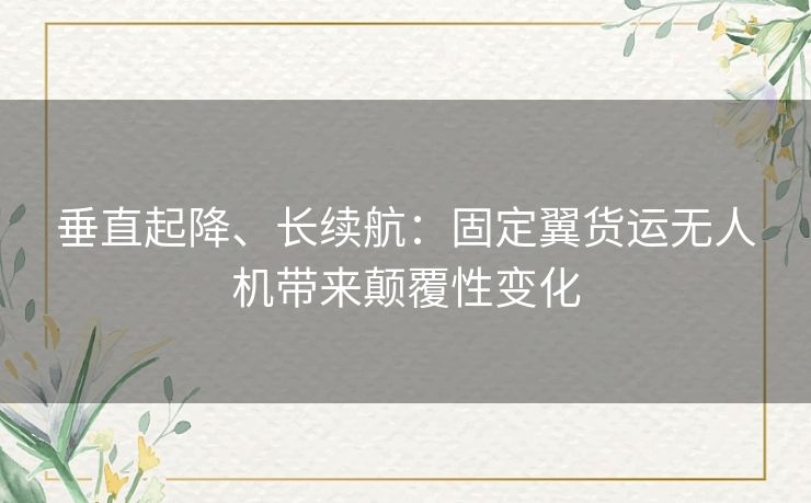 垂直起降、长续航：固定翼货运无人机带来颠覆性变化