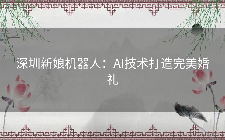 深圳新娘机器人：AI技术打造完美婚礼