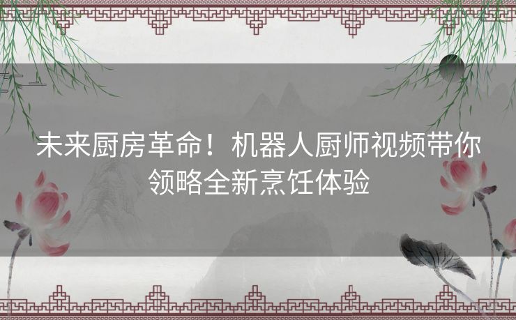 未来厨房革命！机器人厨师视频带你领略全新烹饪体验